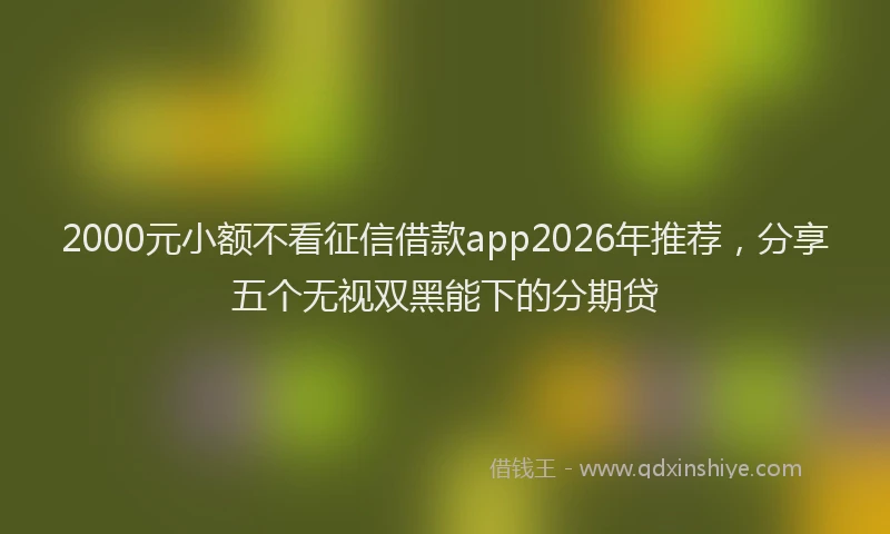 2000元小额不看征信借款app2026年推荐，分享五个无视双黑能下的分期贷