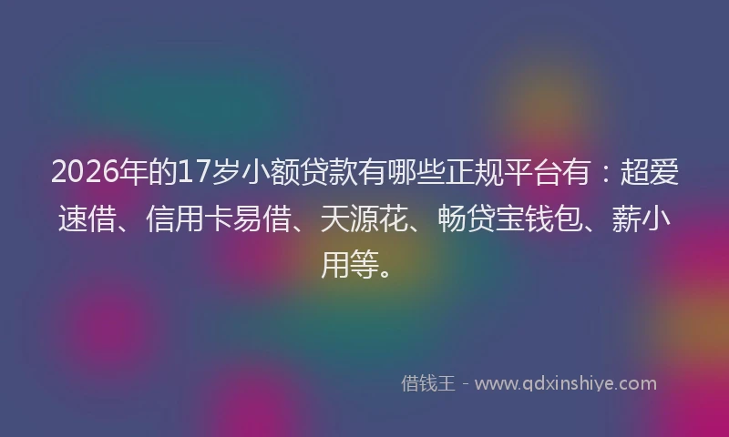 2026年的17岁小额贷款有哪些正规平台有：超爱速借、信用卡易借、天源花、畅贷宝钱包、薪小用等。