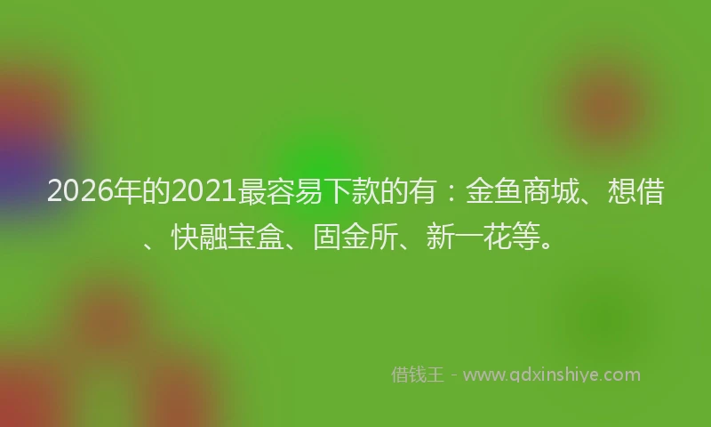 2026年的2021最容易下款的有:金鱼商城、想借、快融宝盒、固金所、新一花等。