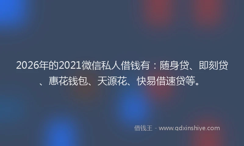 2026年的2021微信私人借钱有：随身贷、即刻贷、惠花钱包、天源花、快易借速贷等。