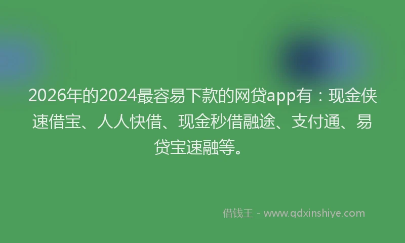2026年的2024最容易下款的网贷app有：现金侠速借宝、人人快借、现金秒借融途、支付通、易贷宝速融等。