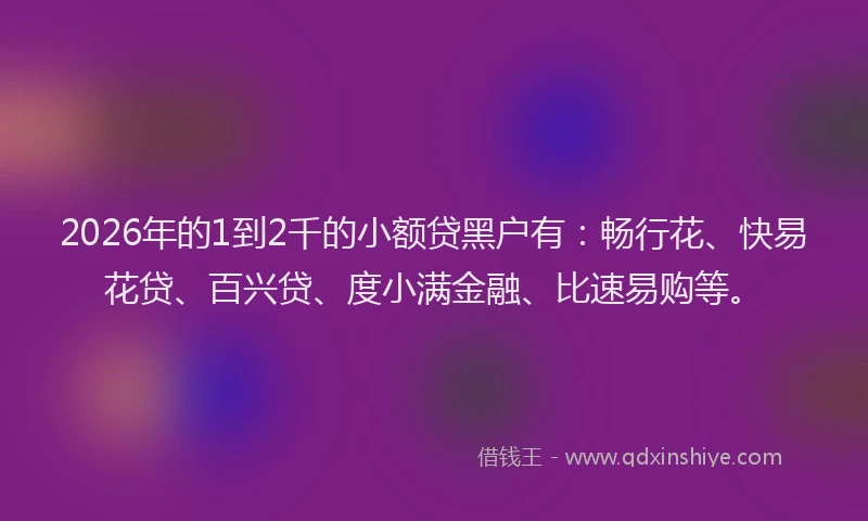 2026年的1到2千的小额贷黑户有:畅行花、快易花贷、百兴贷、度小满金融、比速易购等。