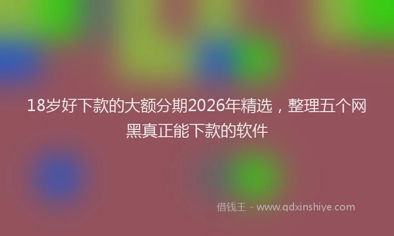 18岁好下款的大额分期2026年精选，整理五个网黑真正能下款的软件