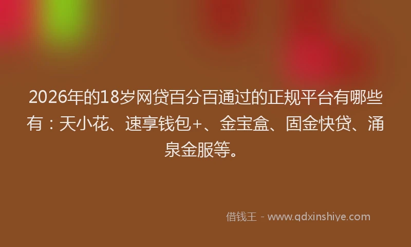 2026年的18岁网贷百分百通过的正规平台有哪些有:天小花、速享钱包+、金宝盒、固金快贷、涌泉金服等。