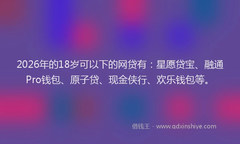 2026年的18岁可以下的网贷有：星愿贷宝、融通Pro钱包、原子贷、现金侠行、欢乐钱包等。