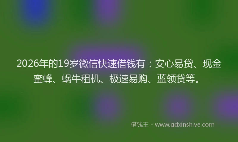 2026年的19岁微信快速借钱有:安心易贷、现金蜜蜂、蜗牛租机、极速易购、蓝领贷等。