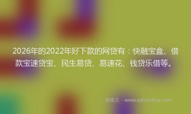 2026年的2022年好下款的网贷有：快融宝盒、借款宝速贷宝、民生易贷、易速花、钱贷乐借等。