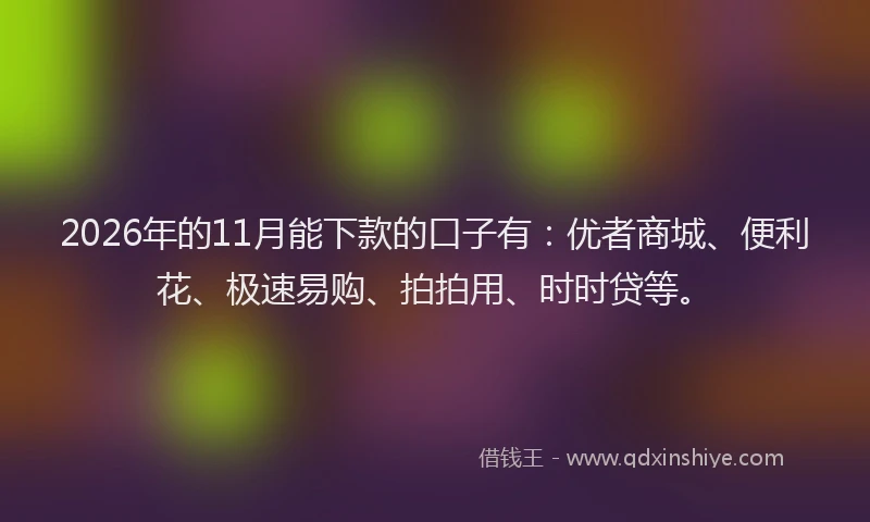 2026年的11月能下款的口子有：优者商城、便利花、极速易购、拍拍用、时时贷等。