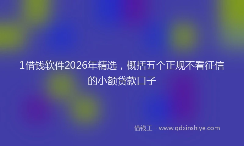 1借钱软件2026年精选,概括五个正规不看征信的小额贷款口子