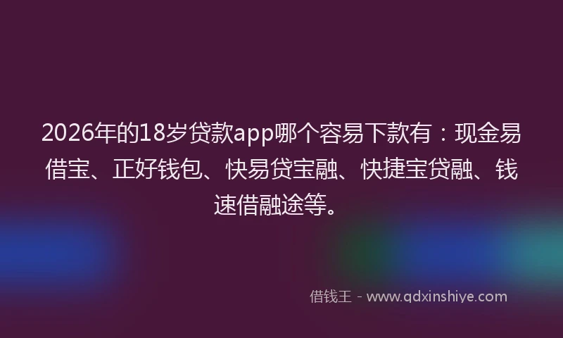 2026年的18岁贷款app哪个容易下款有:现金易借宝、正好钱包、快易贷宝融、快捷宝贷融、钱速借融途等。