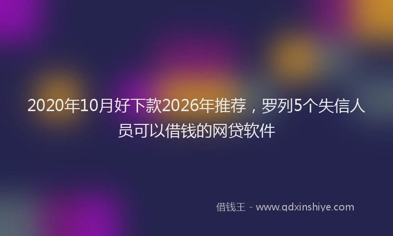2020年10月好下款2026年推荐,罗列5个失信人员可以借钱的网贷软件