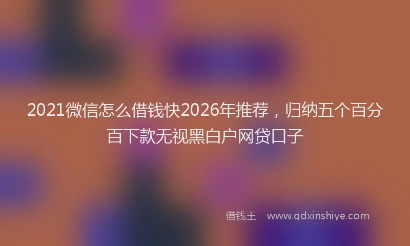 2021微信怎么借钱快2026年推荐，归纳五个百分百下款无视黑白户网贷口子