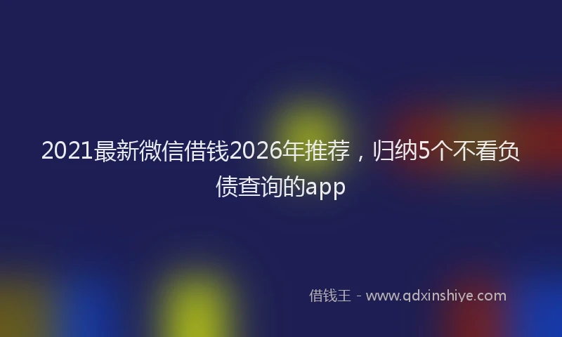 2021最新微信借钱2026年推荐，归纳5个不看负债查询的app