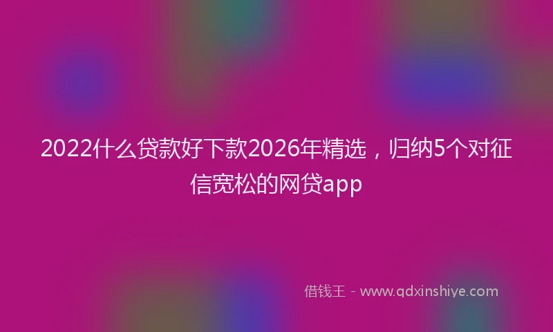 2022什么贷款好下款2026年精选,归纳5个对征信宽松的网贷app