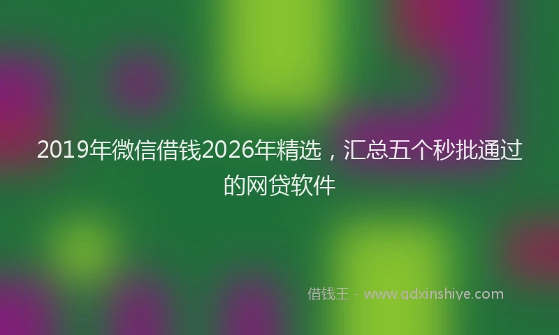 2019年微信借钱2026年精选，汇总五个秒批通过的网贷软件