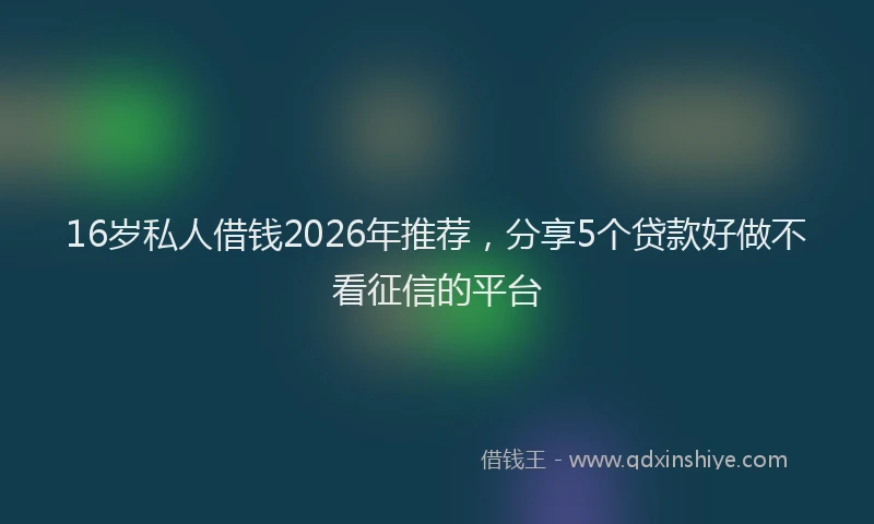 16岁私人借钱2026年推荐，分享5个贷款好做不看征信的平台