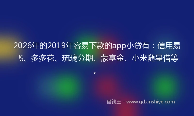 2026年的2019年容易下款的app小贷有:信用易飞、多多花、琉璃分期、蒙享金、小米随星借等。