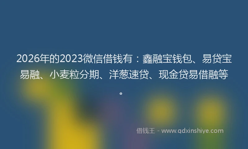 2026年的2023微信借钱有:鑫融宝钱包、易贷宝易融、小麦粒分期、洋葱速贷、现金贷易借融等。