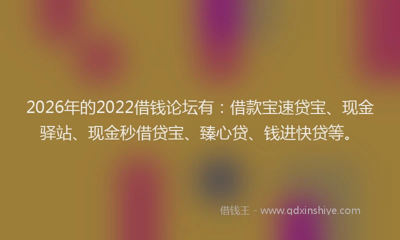 2026年的2022借钱论坛有:借款宝速贷宝、现金驿站、现金秒借贷宝、臻心贷、钱进快贷等。