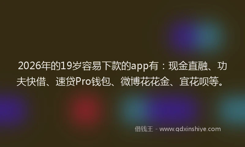 2026年的19岁容易下款的app有:现金直融、功夫快借、速贷Pro钱包、微博花花金、宜花呗等。