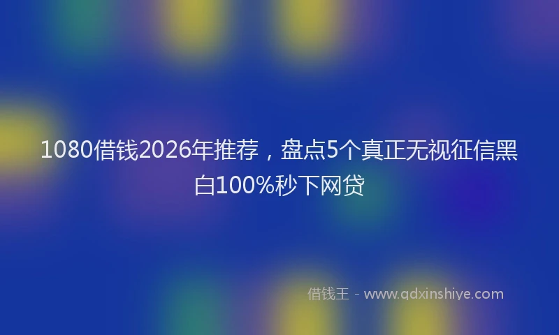 1080借钱2026年推荐，盘点5个真正无视征信黑白100%秒下网贷
