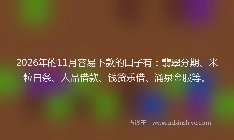 2026年的11月容易下款的口子有:翡翠分期、米粒白条、人品借款、钱贷乐借、涌泉金服等。