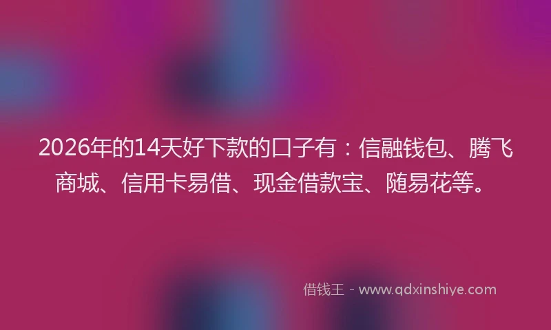 2026年的14天好下款的口子有:信融钱包、腾飞商城、信用卡易借、现金借款宝、随易花等。