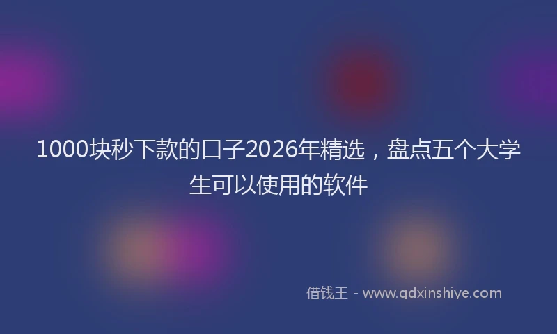 1000块秒下款的口子2026年精选，盘点五个大学生可以使用的软件