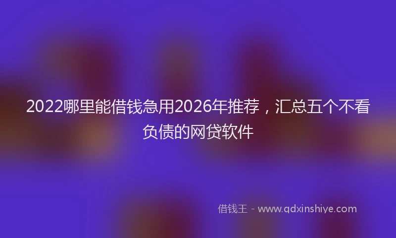 2022哪里能借钱急用2026年推荐，汇总五个不看负债的网贷软件