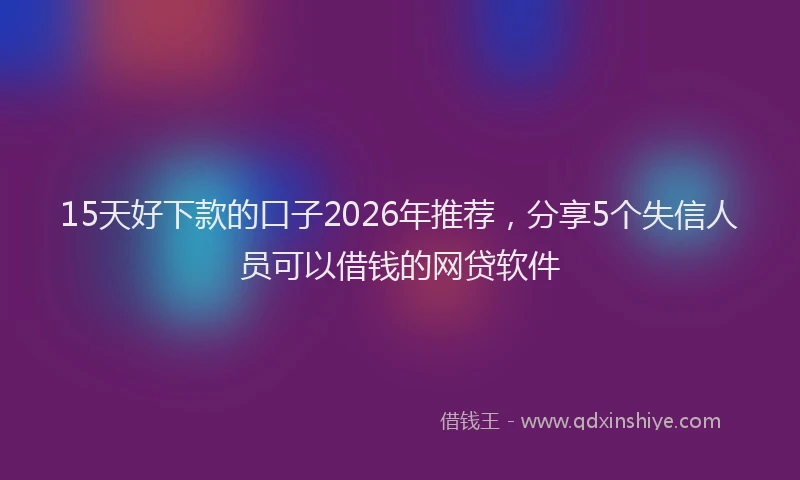 15天好下款的口子2026年推荐,分享5个失信人员可以借钱的网贷软件