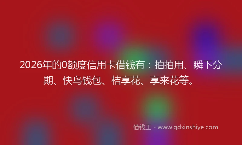 2026年的0额度信用卡借钱有:拍拍用、瞬下分期、快鸟钱包、桔享花、享来花等。