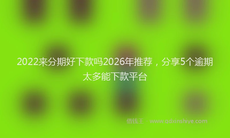 2022来分期好下款吗2026年推荐，分享5个逾期太多能下款平台
