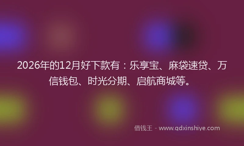 2026年的12月好下款有:乐享宝、麻袋速贷、万信钱包、时光分期、启航商城等。