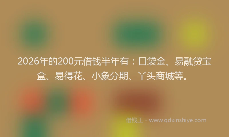 2026年的200元借钱半年有:口袋金、易融贷宝盒、易得花、小象分期、丫头商城等。