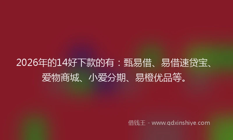 2026年的14好下款的有：甄易借、易借速贷宝、爱物商城、小爱分期、易橙优品等。