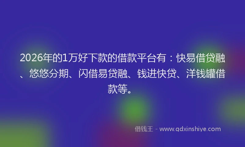 2026年的1万好下款的借款平台有:快易借贷融、悠悠分期、闪借易贷融、钱进快贷、洋钱罐借款等。