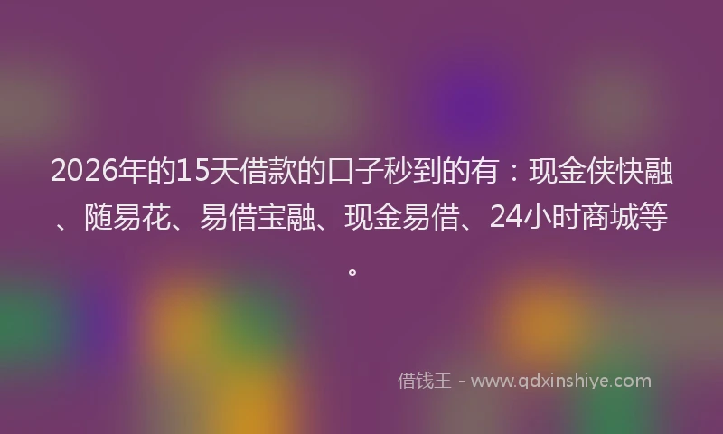2026年的15天借款的口子秒到的有：现金侠快融、随易花、易借宝融、现金易借、24小时商城等。