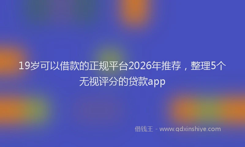 19岁可以借款的正规平台2026年推荐，整理5个无视评分的贷款app