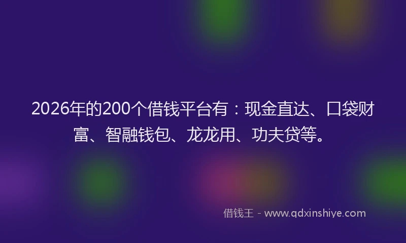 2026年的200个借钱平台有:现金直达、口袋财富、智融钱包、龙龙用、功夫贷等。