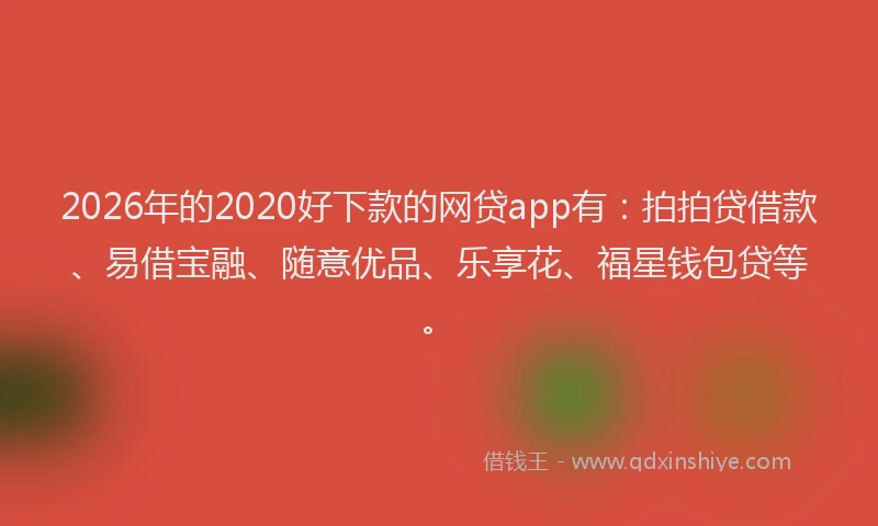 2026年的2020好下款的网贷app有：拍拍贷借款、易借宝融、随意优品、乐享花、福星钱包贷等。