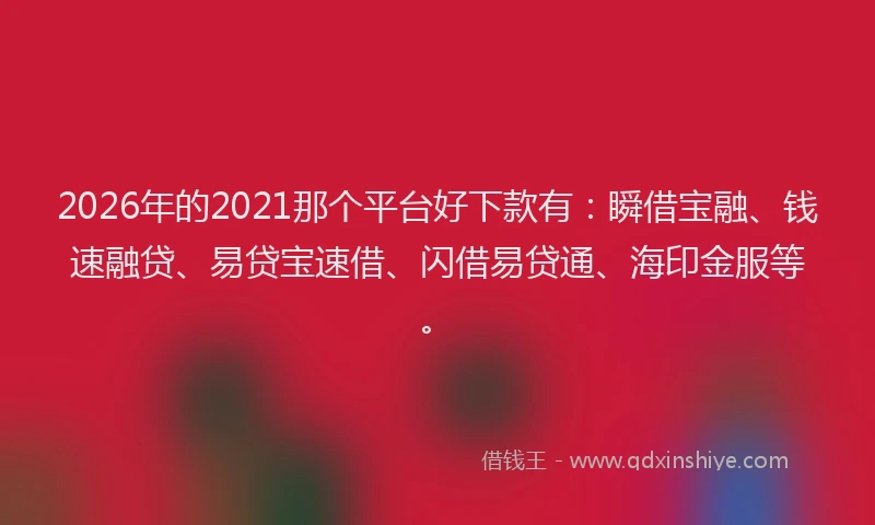 2026年的2021那个平台好下款有:瞬借宝融、钱速融贷、易贷宝速借、闪借易贷通、海印金服等。