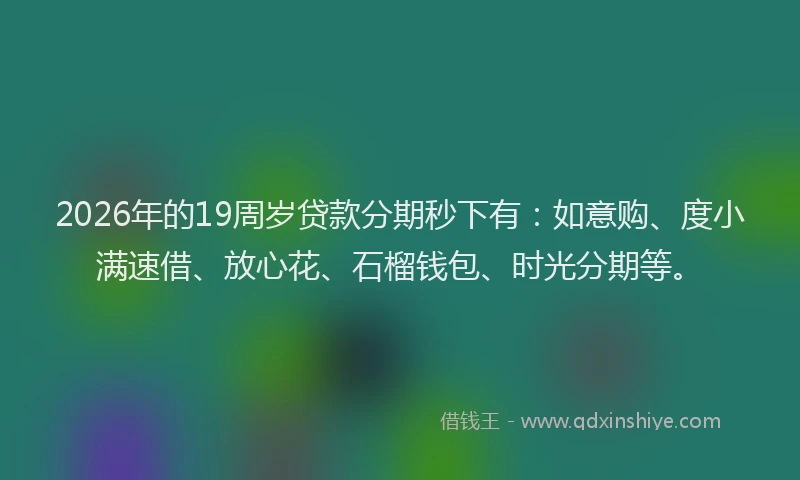 2026年的19周岁贷款分期秒下有：如意购、度小满速借、放心花、石榴钱包、时光分期等。