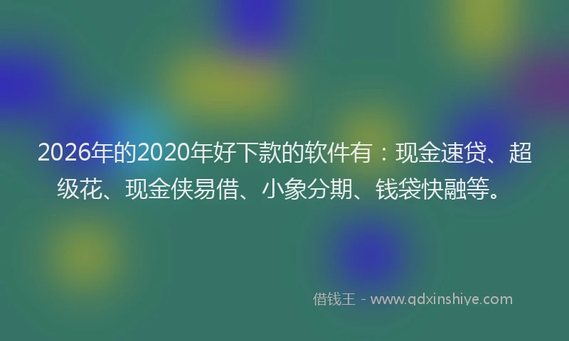 2026年的2020年好下款的软件有：现金速贷、超级花、现金侠易借、小象分期、钱袋快融等。