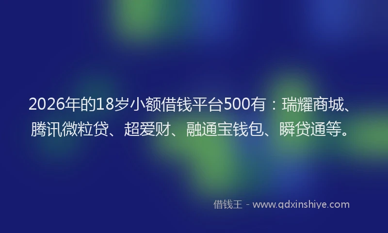 2026年的18岁小额借钱平台500有：瑞耀商城、腾讯微粒贷、超爱财、融通宝钱包、瞬贷通等。