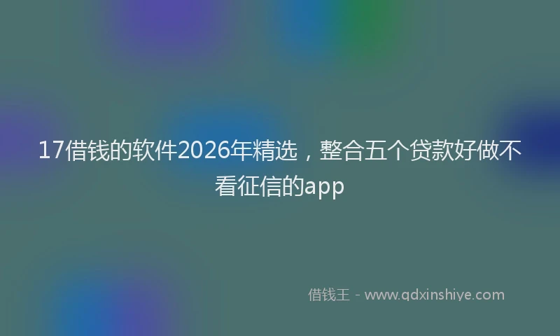 17借钱的软件2026年精选，整合五个贷款好做不看征信的app