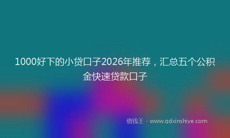 1000好下的小贷口子2026年推荐，汇总五个公积金快速贷款口子