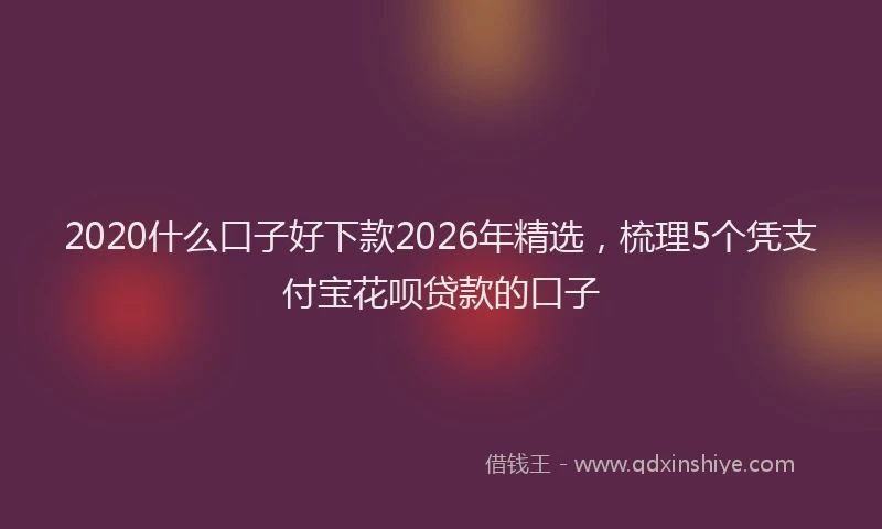 2020什么口子好下款2026年精选，梳理5个凭支付宝花呗贷款的口子