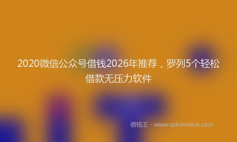 2020微信公众号借钱2026年推荐，罗列5个轻松借款无压力软件