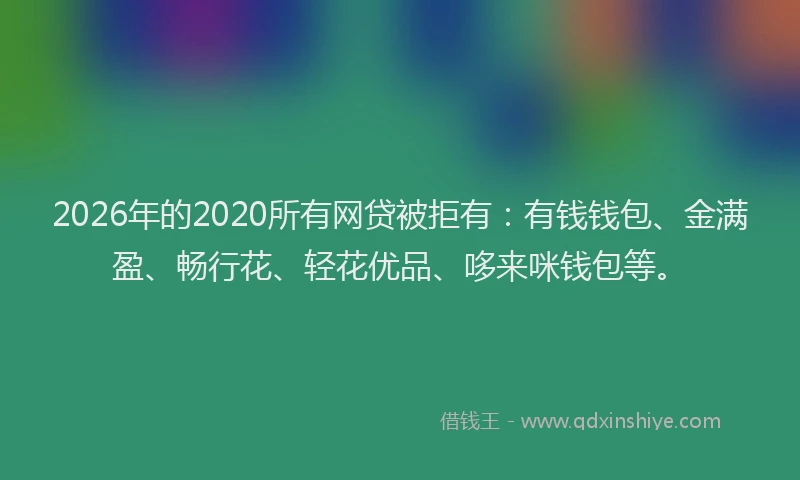 2026年的2020所有网贷被拒有:有钱钱包、金满盈、畅行花、轻花优品、哆来咪钱包等。