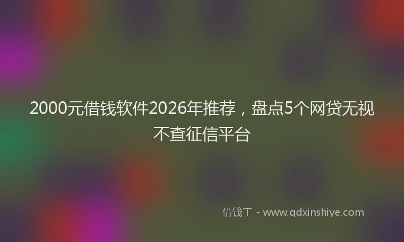 2000元借钱软件2026年推荐，盘点5个网贷无视不查征信平台